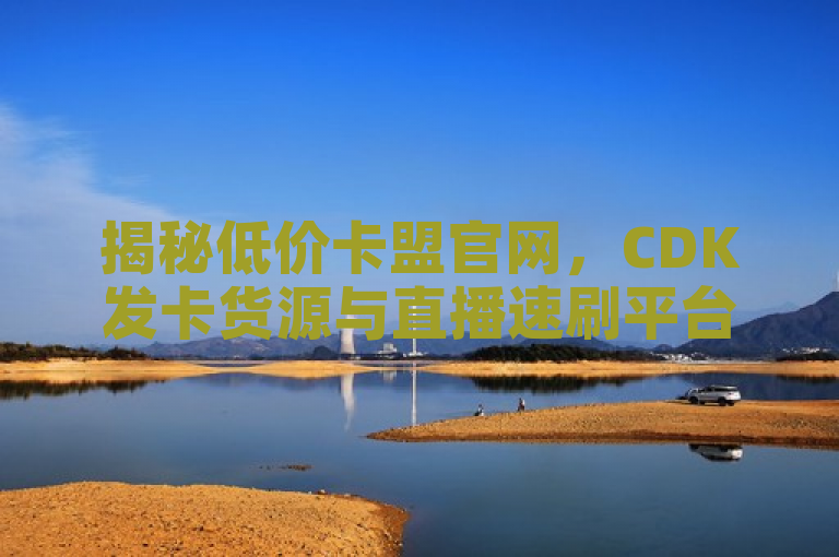 揭秘低价卡盟官网，CDK发卡货源与直播速刷平台内幕