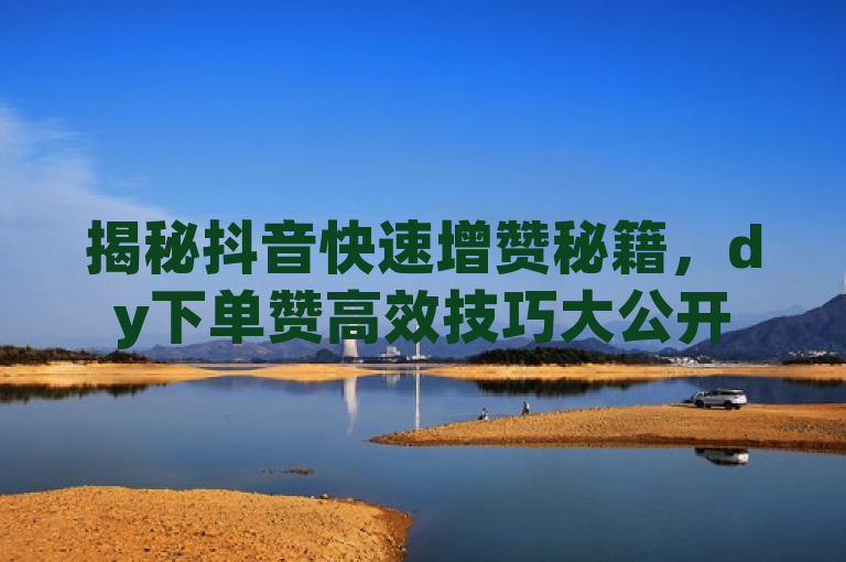 揭秘抖音快速增赞秘籍,dy下单赞高效技巧大公开
