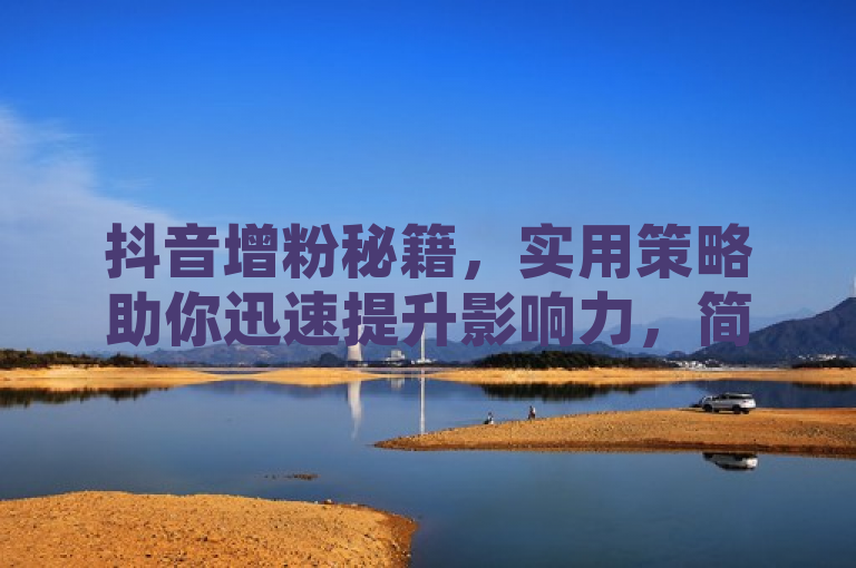 抖音增粉秘籍，实用策略助你迅速提升影响力，简洁明了地揭示了文章内容的核心——提供实用的方法和技巧，帮助用户在抖音平台上快速增加粉丝数量。它既包含了关键词抖音、增粉，又通过秘籍一词激发了用户的好奇心和探索欲，同时实用策略表明内容将提供具体可行的建议，而迅速提升影响力则强调了这些方法的有效性和目标结果。整个标题符合新闻标题的写作标准，具有吸引力且信息量充足。