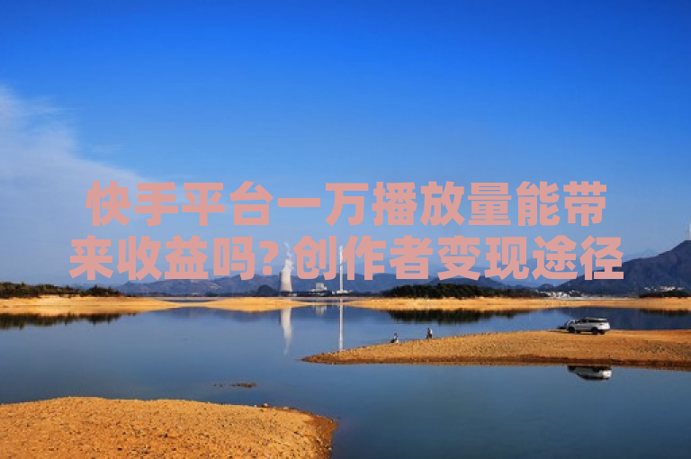 快手平台一万播放量能带来收益吗? 创作者变现途径解析
