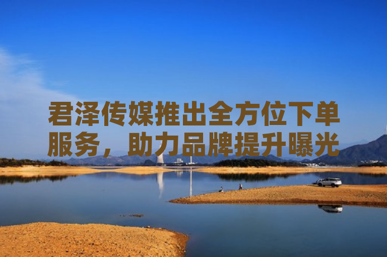 君泽传媒推出全方位下单服务，助力品牌提升曝光与影响力，简洁明了地传达了君泽传媒新推出的全方位下单服务的核心优势和目的。通过强调全方位和助力品牌提升曝光与影响力，标题突出了服务的全面性和对品牌宣传的积极影响，同时保持了新闻标题的正式与专业风格。