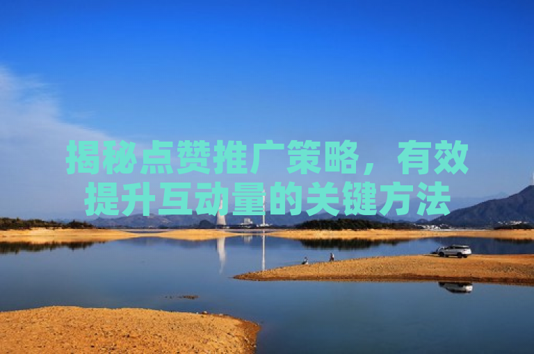 揭秘点赞推广策略,有效提升互动量的关键方法