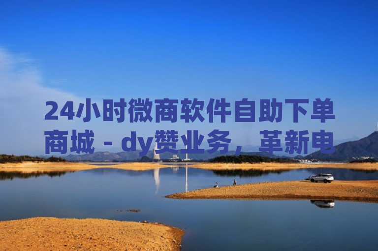 24小时微商软件自助下单商城 - dy赞业务，革新电商行业，助力微商高效运营