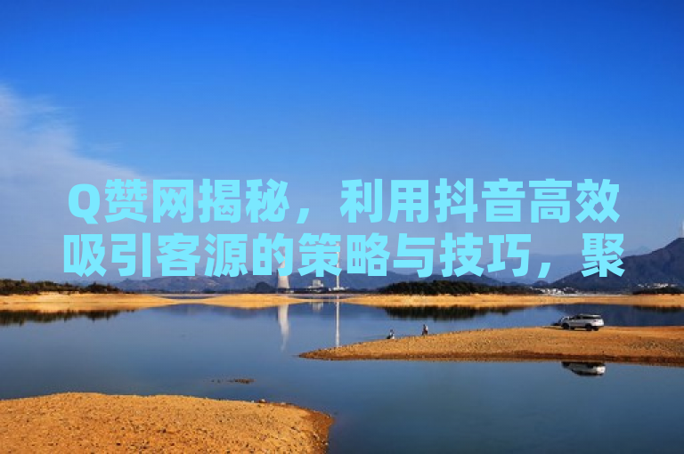 Q赞网揭秘，利用抖音高效吸引客源的策略与技巧，聚焦于如何通过抖音平台有效引流和增加客源，同时提及了Q赞网作为一个可能提供相关服务或信息的来源。这样的标题既包含了核心关键词，也具有一定的吸引力和实用性，适合目标读者群体关注。