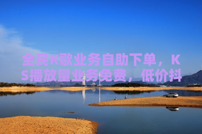 全民K歌业务自助下单，KS播放量业务免费，低价抖音业务网提供免费QQ点赞名片服务