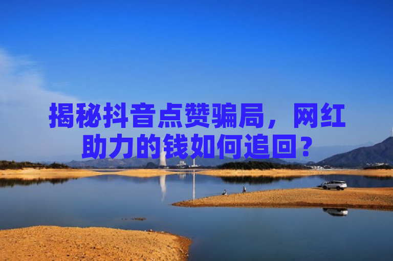 揭秘抖音点赞骗局，网红助力的钱如何追回？