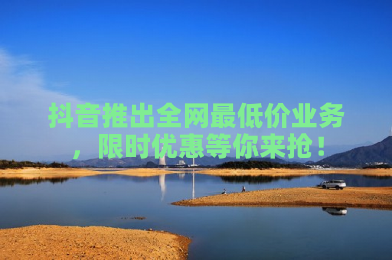 抖音推出全网最低价业务，限时优惠等你来抢！