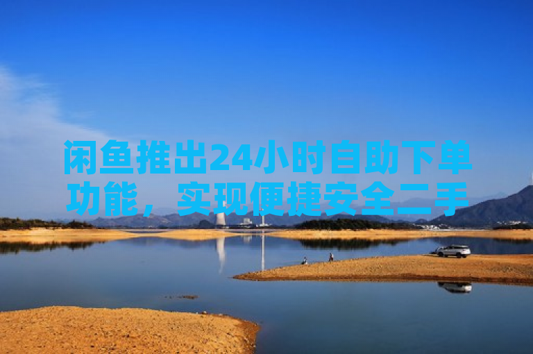 闲鱼推出24小时自助下单功能，实现便捷安全二手交易新体验