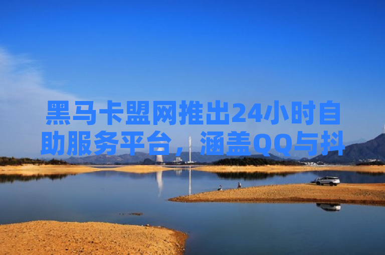 黑马卡盟网推出24小时自助服务平台，涵盖QQ与抖音点赞业务，简洁明了地介绍了黑马卡盟网新推出的24小时自助服务平台，并突出了平台支持的QQ和抖音点赞业务。
