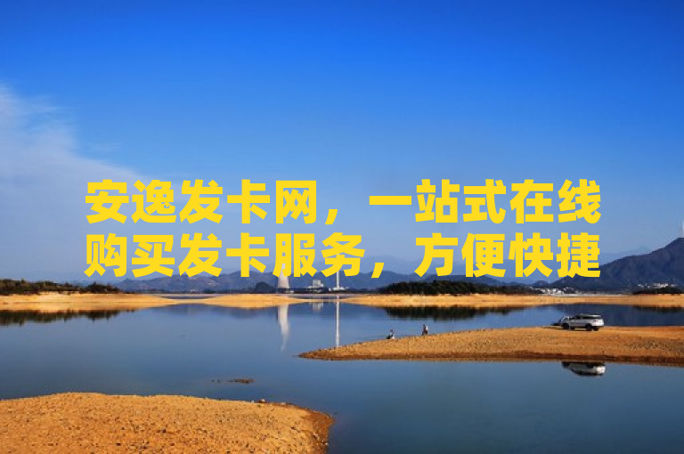 安逸发卡网，一站式在线购买发卡服务，方便快捷的数字化生活助手
