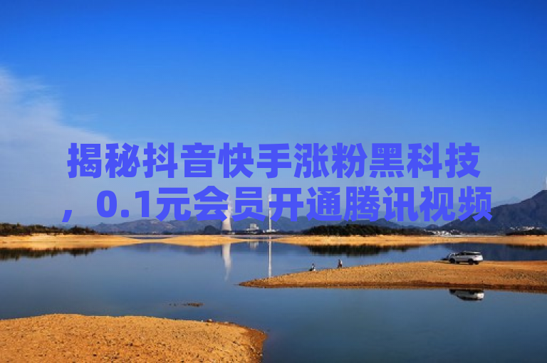 揭秘抖音快手涨粉黑科技，0.1元会员开通腾讯视频VIP，网红助手免费粉丝大放送