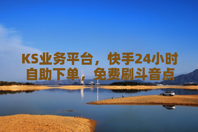 KS业务平台，快手24小时自助下单，免费刷斗音点赞服务