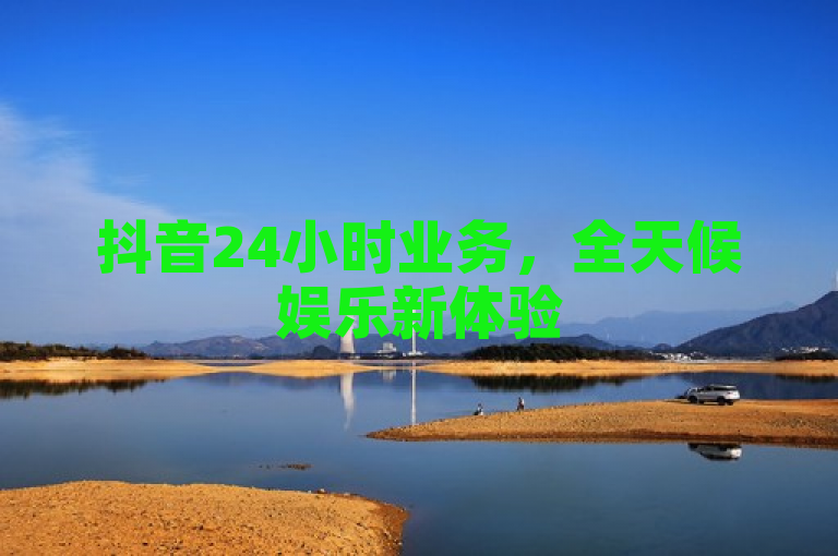 抖音24小时业务，全天候娱乐新体验