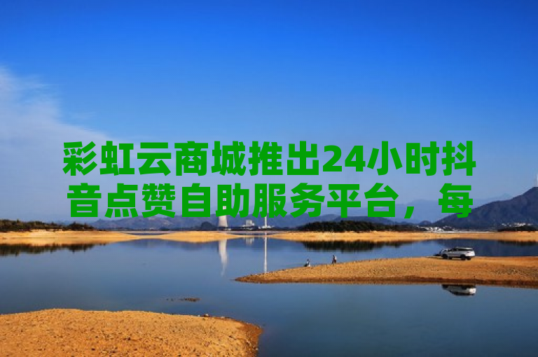 彩虹云商城推出24小时抖音点赞自助服务平台，每条作品保底百赞