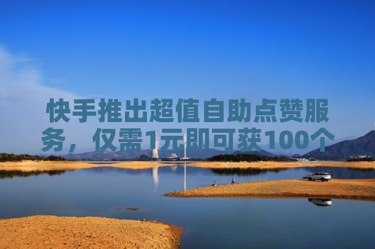 快手推出超值自助点赞服务，仅需1元即可获100个赞！