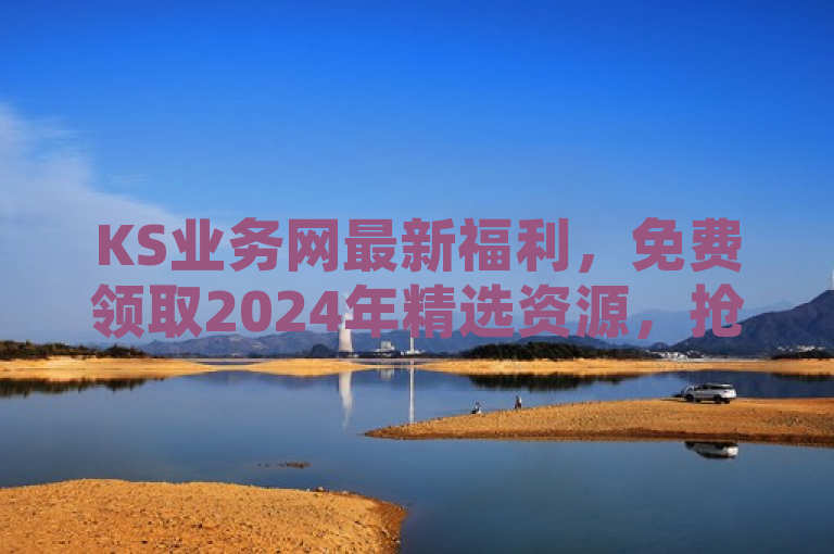 KS业务网最新福利，免费领取2024年精选资源，抢先体验年度热点！，旨在吸引用户关注KS业务网近期推出的免费资源活动，特别是与2024年相关的精选内容。通过强调最新福利和抢先体验年度热点，既突出了资源的时效性和吸引力，又激发了用户的好奇心和参与欲望。