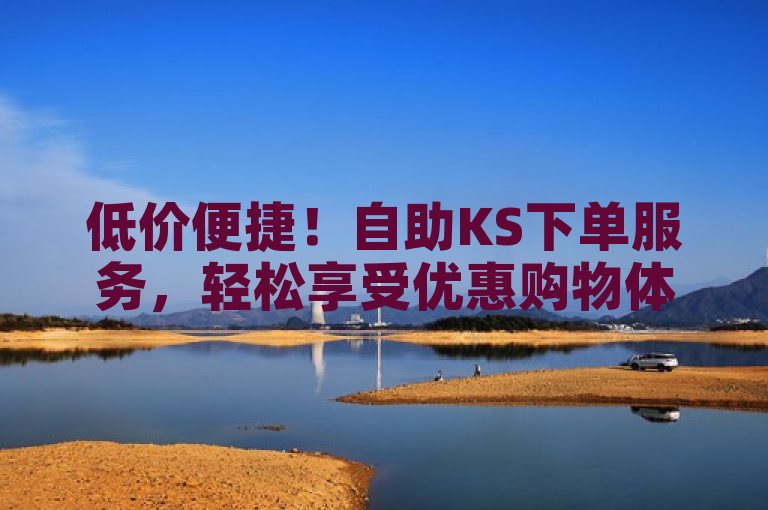 低价便捷！自助KS下单服务，轻松享受优惠购物体验