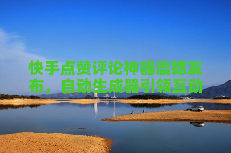 快手点赞评论神器震撼发布，自动生成器引领互动新潮流