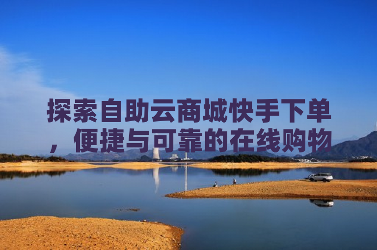 探索自助云商城快手下单，便捷与可靠的在线购物新体验，突出了自助云商城在快手平台上的下单服务，强调其便捷性和可靠性，同时使用探索一词吸引读者对这种新型购物方式的兴趣。