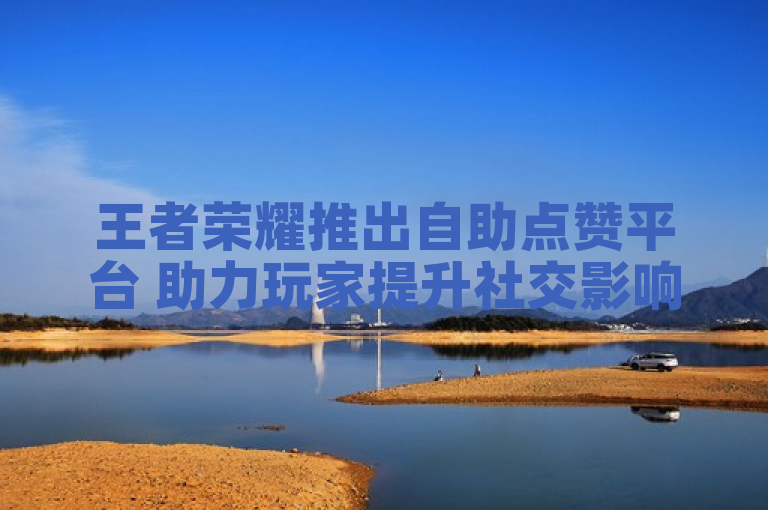 王者荣耀推出自助点赞平台 助力玩家提升社交影响力