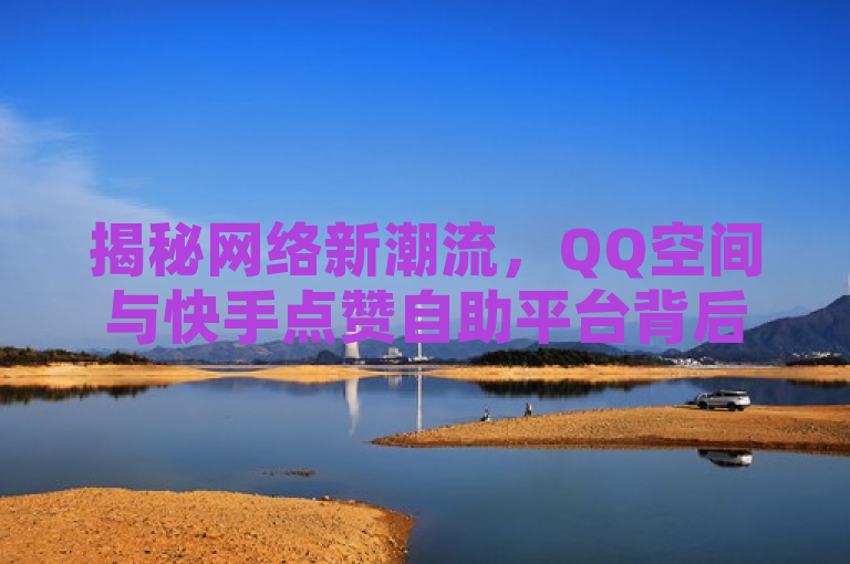 揭秘网络新潮流，QQ空间与快手点赞自助平台背后的微利经济
