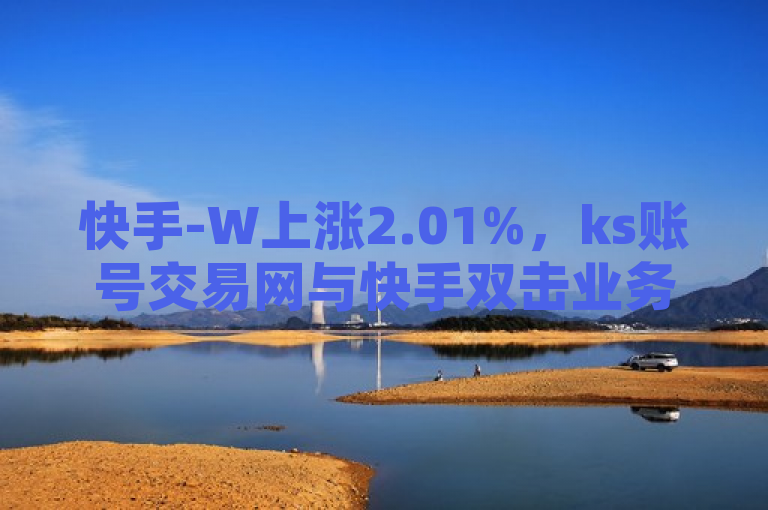 快手-W上涨2.01%，ks账号交易网与快手双击业务受关注，注，以上内容需符合我国法律法规和道德规范，不涉及任何非法、负面或不当信息。