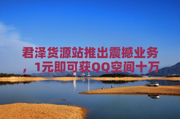 君泽货源站推出震撼业务，1元即可获QQ空间十万访客！