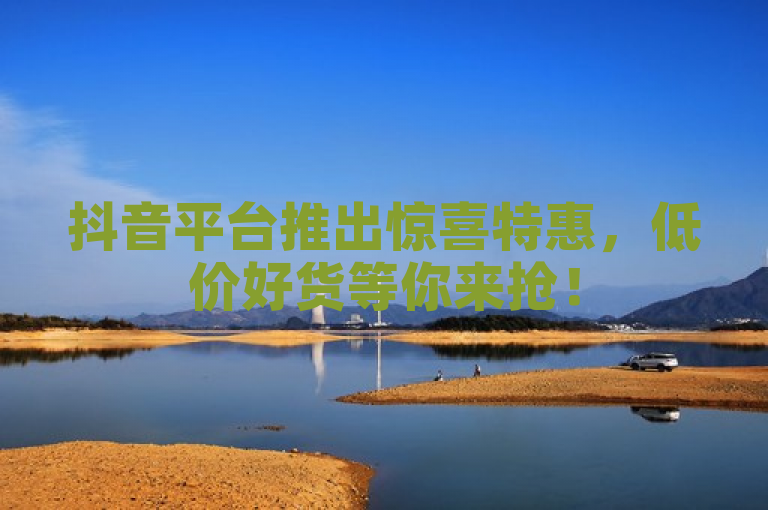 抖音平台推出惊喜特惠，低价好货等你来抢！