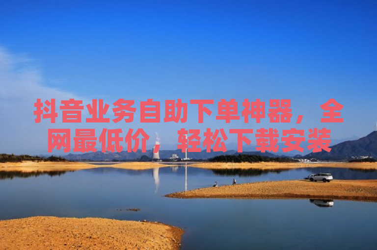 抖音业务自助下单神器，全网最低价，轻松下载安装！