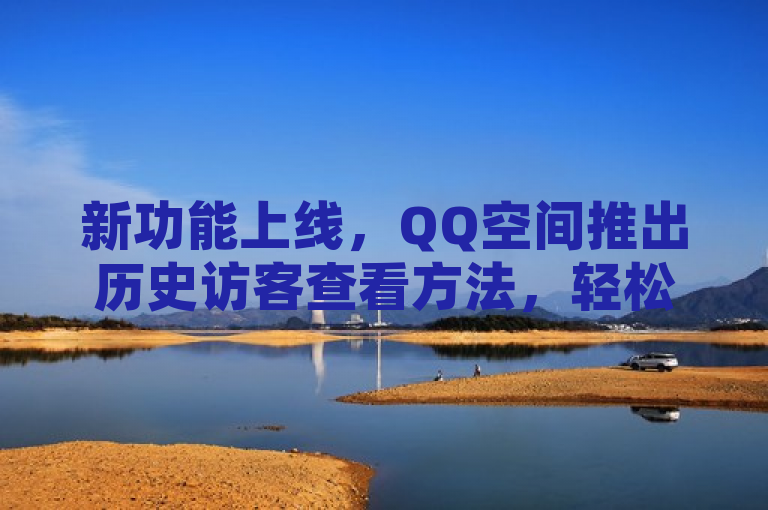 新功能上线，QQ空间推出历史访客查看方法，轻松了解谁关注过你！