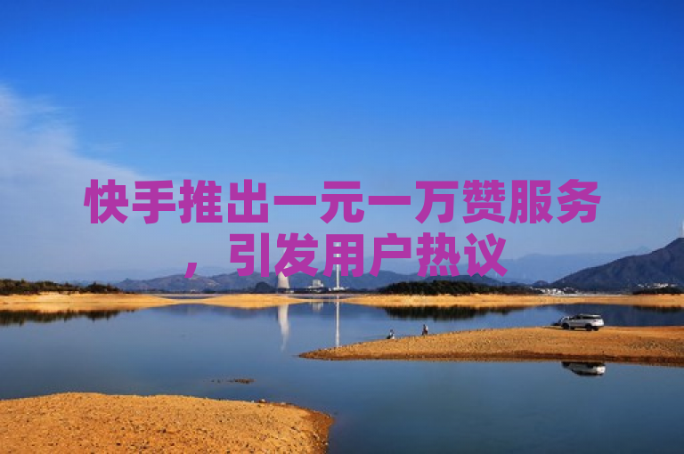 快手推出一元一万赞服务，引发用户热议