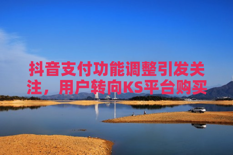 抖音支付功能调整引发关注，用户转向KS平台购买新号与抖币充值服务