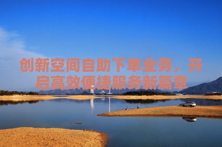 创新空间自助下单业务，开启高效便捷服务新篇章