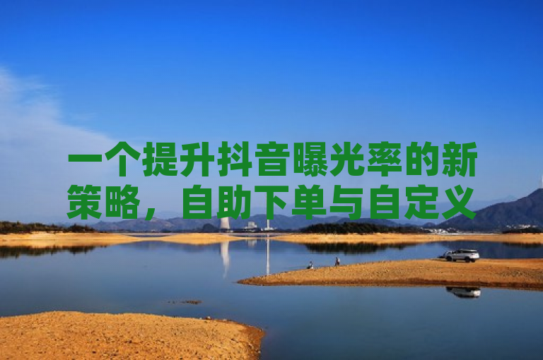 一个提升抖音曝光率的新策略，自助下单与自定义评论优化，随着社交媒体平台的不断发展，如何在激烈的竞争中脱颖而出成为了每个用户和商家关注的焦点。抖音作为当前最受欢迎的短视频平台之一，其用户基数庞大，但如何有效增加自己的曝光度仍然是许多创作者面临的挑战。本文将介绍一种新策略——自助下单并优化抖音评论，以全新的自定义方式提高曝光率。
