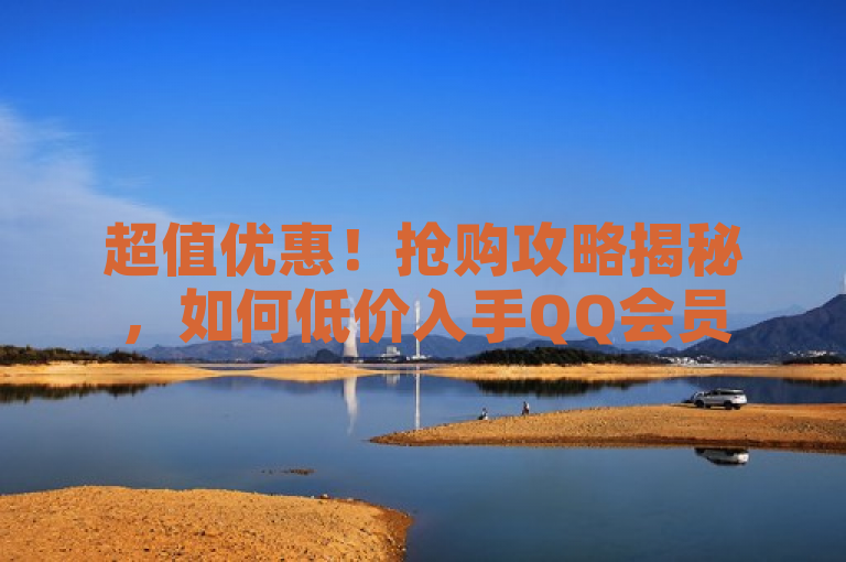 超值优惠！抢购攻略揭秘，如何低价入手QQ会员