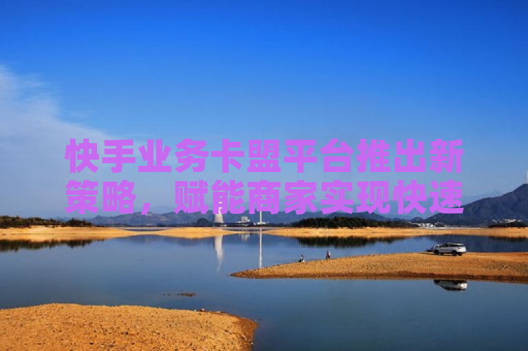 快手业务卡盟平台推出新策略，赋能商家实现快速成长