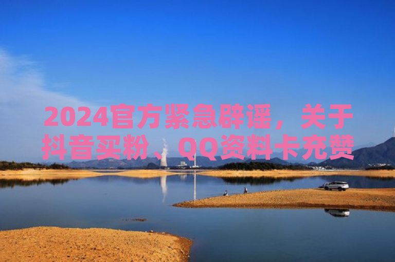 2024官方紧急辟谣，关于抖音买粉、QQ资料卡充赞及关注点赞任务的真相揭秘！