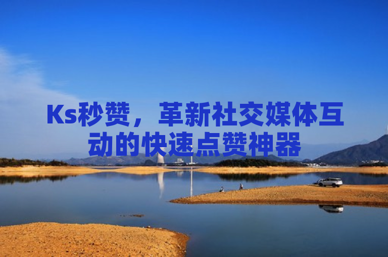 Ks秒赞，革新社交媒体互动的快速点赞神器