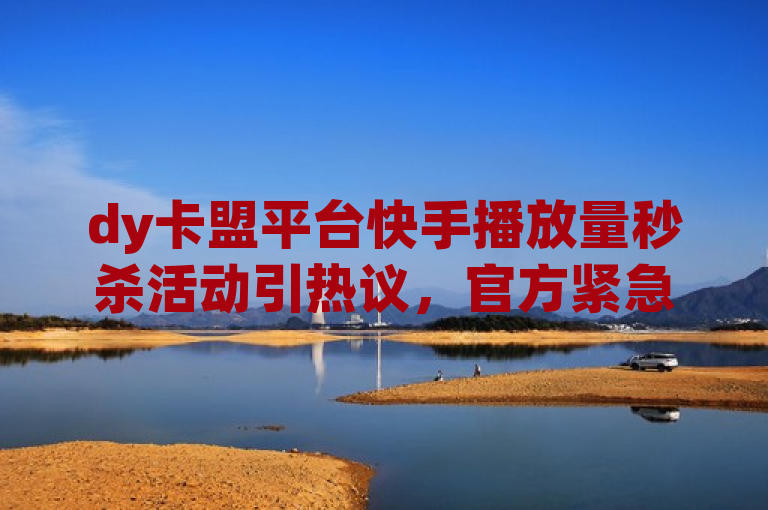 dy卡盟平台快手播放量秒杀活动引热议，官方紧急澄清真相，旨在概述一起涉及dy卡盟业务自助平台的事件，该事件围绕快手一元秒杀10000播放的活动展开，引发了广泛关注。标题中提及的Ks赞自助微信支付和网红商城快手业务2024官方紧急辟谣可能是对该事件的进一步补充说明，但具体细节未在标题中详细展开。