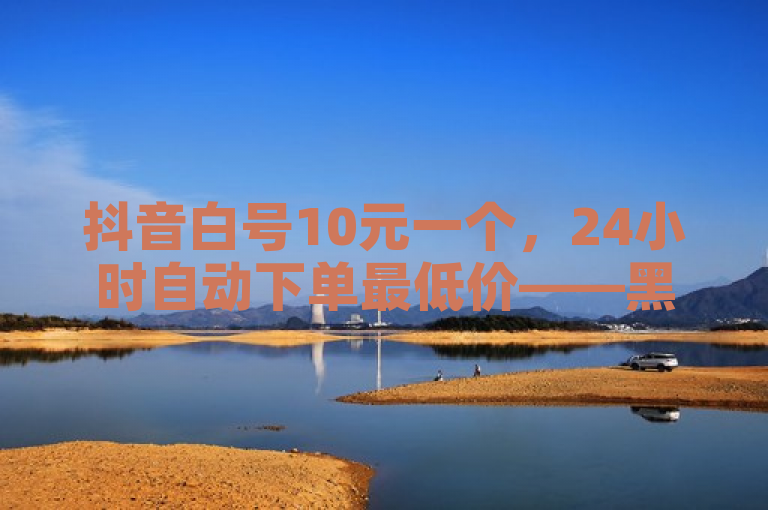 抖音白号10元一个，24小时自动下单最低价——黑马卡盟网引领账号交易新潮流！