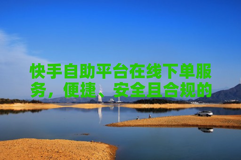 快手自助平台在线下单服务，便捷、安全且合规的全新选择