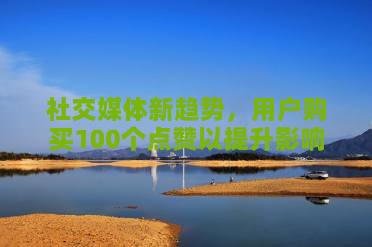 社交媒体新趋势，用户购买100个点赞以提升影响力