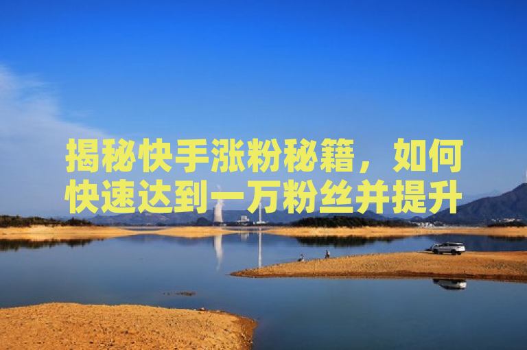 揭秘快手涨粉秘籍，如何快速达到一万粉丝并提升影响力