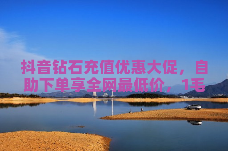 抖音钻石充值优惠大促，自助下单享全网最低价，1毛钱即可获10000点赞！