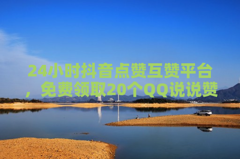 24小时抖音点赞互赞平台，免费领取20个QQ说说赞