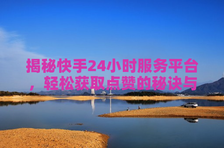揭秘快手24小时服务平台，轻松获取点赞的秘诀与网址导航