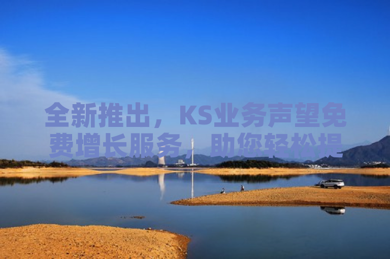 全新推出,KS业务声望免费增长服务,助您轻松提升业务影响力!