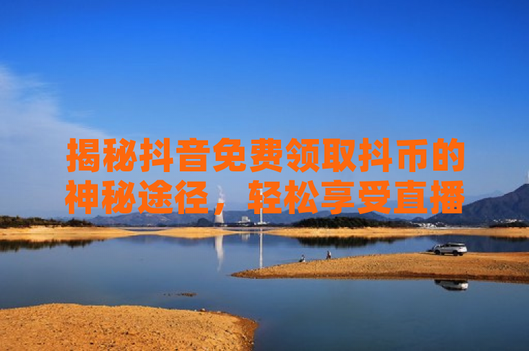揭秘抖音免费领取抖币的神秘途径，轻松享受直播乐趣！，揭示了一个鲜为人知的秘密，如何在无需支付的情况下获得抖音的虚拟货币——抖币。这不仅激发了读者的好奇心，也提供了一种节省成本的方式来享受抖音平台的内容。通过这样的标题，文章不仅传递了一个实用的技巧，还增加了内容的吸引力，鼓励读者探索更多抖音的功能和乐趣。