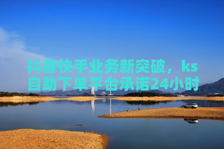 抖音快手业务新突破，ks自助下单平台承诺24小时全网最低价，打造稳定卡盟新标杆