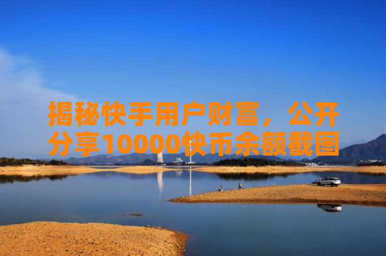 揭秘快手用户财富，公开分享10000快币余额截图引发热议，表明了一名快手用户公开分享了其拥有10000快币的余额截图，该事件在社交媒体上引起了广泛的讨论和关注。标题中的揭秘一词增加了新闻的吸引力，而热议则强调了事件的受欢迎程度和影响力。